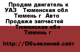  Продам двигатель к УАЗ - Тюменская обл., Тюмень г. Авто » Продажа запчастей   . Тюменская обл.,Тюмень г.